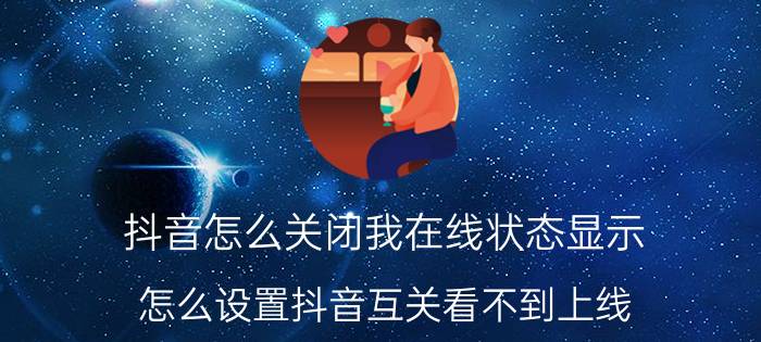 抖音怎么关闭我在线状态显示 怎么设置抖音互关看不到上线？